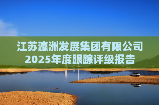 江苏瀛洲发展集团有限公司2025年度跟踪评级报告