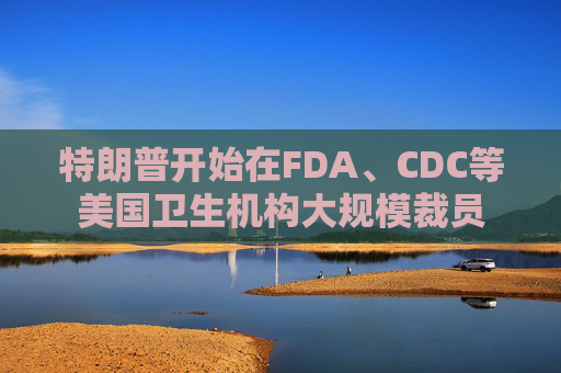 特朗普开始在FDA、CDC等美国卫生机构大规模裁员 第1张 特朗普开始在FDA、CDC等美国卫生机构大规模裁员 第1张