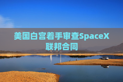 美国白宫着手审查SpaceX联邦合同