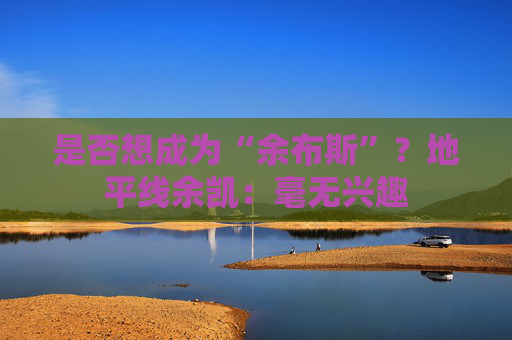 是否想成为“余布斯”？地平线余凯：毫无兴趣
