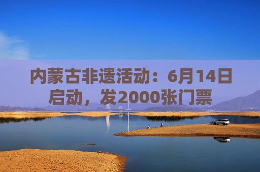 内蒙古非遗活动:6月14日启动,发2000张门票 第1张 内蒙古非遗活动:6月14日启动,发2000张门票 第1张