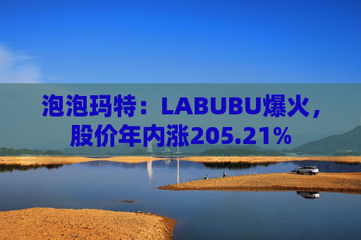 泡泡玛特：LABUBU爆火，股价年内涨205.21%