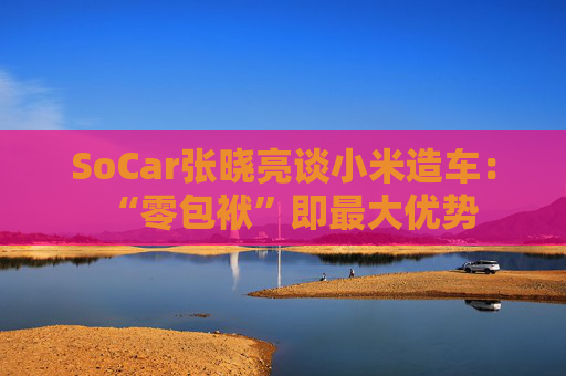 SoCar张晓亮谈小米造车：“零包袱”即最大优势  第1张
