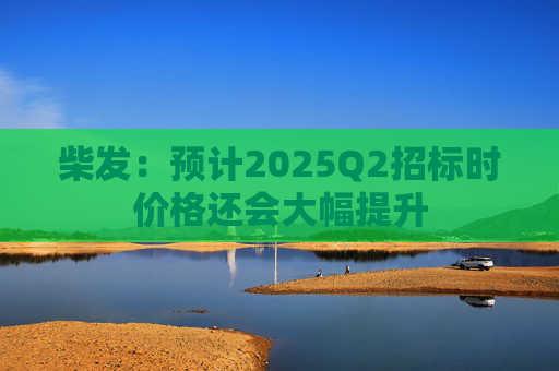 柴发：预计2025Q2招标时价格还会大幅提升  第1张