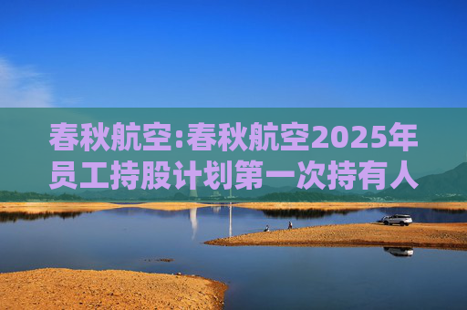 春秋航空:春秋航空2025年员工持股计划第一次持有人会议决议公告