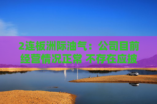 2连板洲际油气:公司目前经营情况正常 不存在应披露而未披露的重大事项