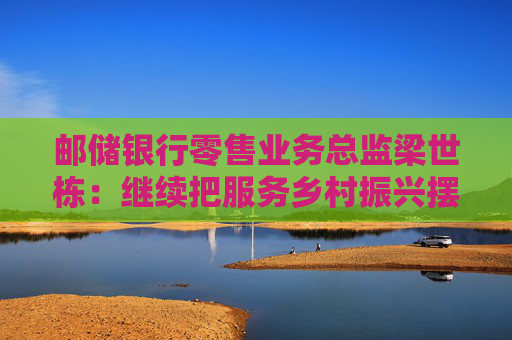 邮储银行零售业务总监梁世栋：继续把服务乡村振兴摆在战略突出位置  第1张