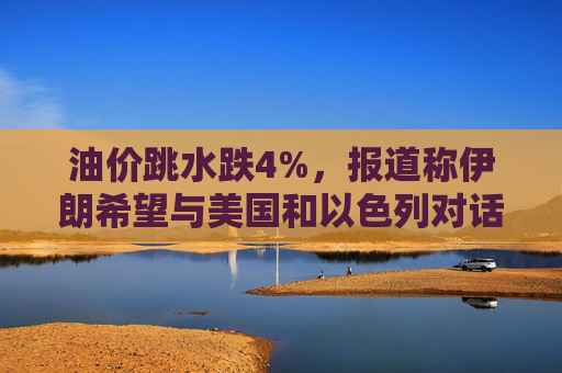 油价跳水跌4%,报道称伊朗希望与美国和以色列对话,寻求结束敌对状态 第1张 油价跳水跌4%,报道称伊朗希望与美国和以色列对话,寻求结束敌对状态 第1张