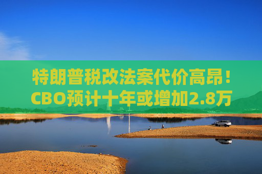 特朗普税改法案代价高昂！CBO预计十年或增加2.8万亿联邦债务  第1张