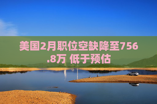美国2月职位空缺降至756.8万 低于预估