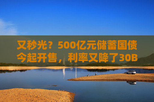 又秒光？500亿元储蓄国债今起开售，利率又降了30BP