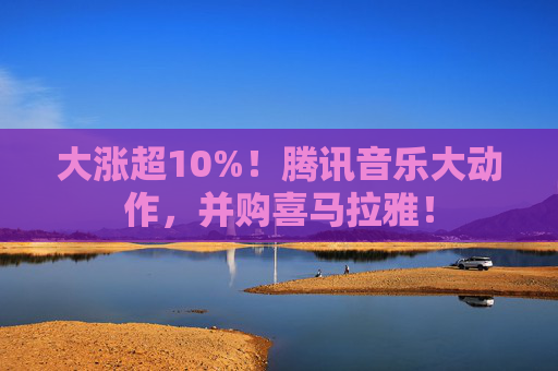 大涨超10%！腾讯音乐大动作，并购喜马拉雅！  第1张