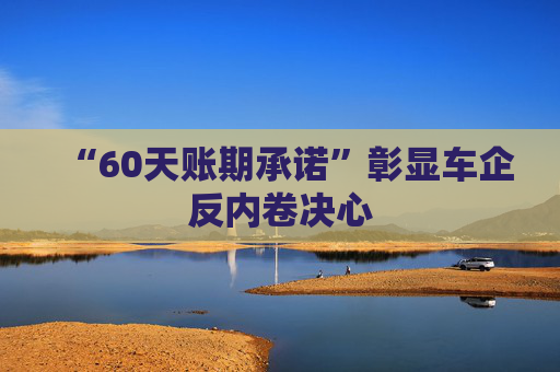 “60天账期承诺”彰显车企反内卷决心