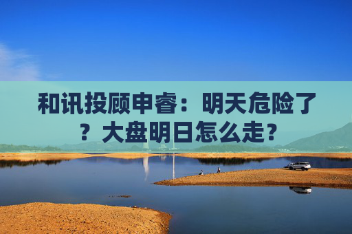 和讯投顾申睿:明天危险了?大盘明日怎么走? 第1张 和讯投顾申睿:明天危险了?大盘明日怎么走? 第1张