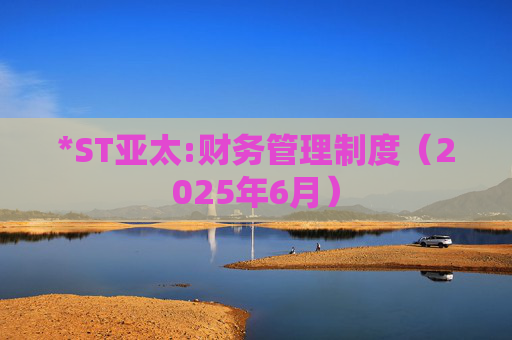 *ST亚太:财务管理制度(2025年6月)
