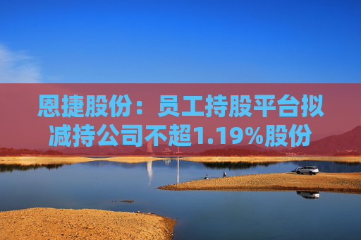 恩捷股份:员工持股平台拟减持公司不超1.19%股份 第1张 恩捷股份:员工持股平台拟减持公司不超1.19%股份 第1张