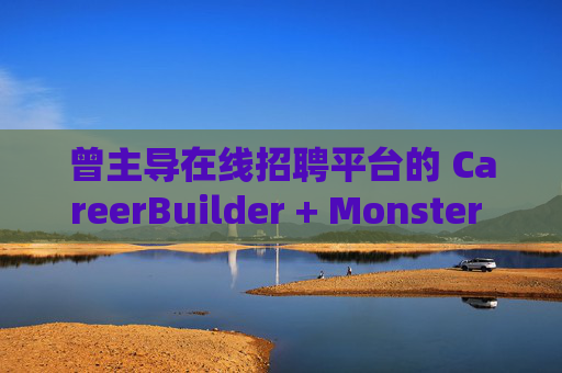 曾主导在线招聘平台的 CareerBuilder + Monster 申请破产  第1张