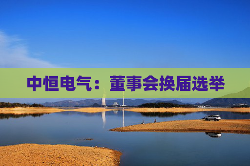 中恒电气：董事会换届选举  第1张