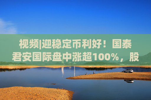 视频|迎稳定币利好！国泰君安国际盘中涨超100%，股价创10年新高