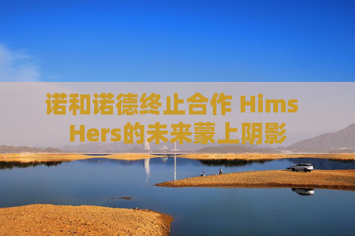 诺和诺德终止合作 Hims Hers的未来蒙上阴影 第1张 诺和诺德终止合作 Hims Hers的未来蒙上阴影 第1张