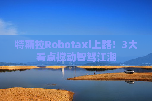 特斯拉Robotaxi上路！3大看点搅动智驾江湖