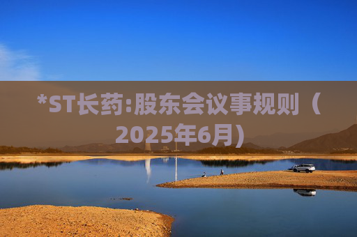 *ST长药:股东会议事规则（2025年6月)