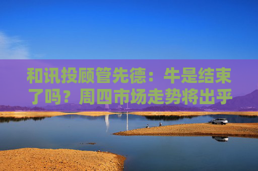 和讯投顾管先德:牛是结束了吗?周四市场走势将出乎意料