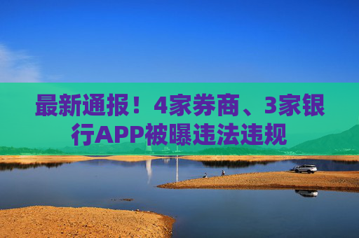 最新通报!4家券商、3家银行APP被曝违法违规