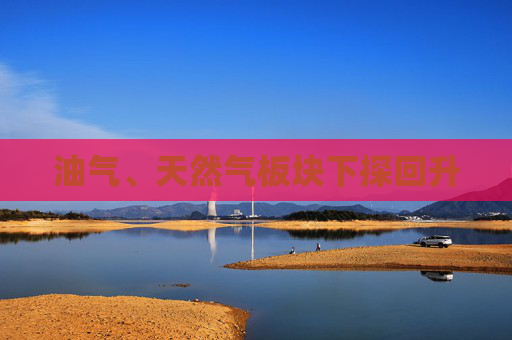 油气、天然气板块下探回升  第1张