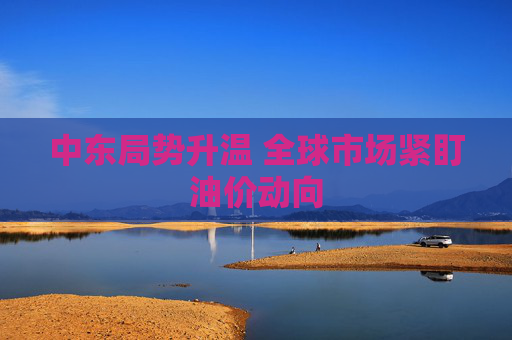 中东局势升温 全球市场紧盯油价动向 第1张 中东局势升温 全球市场紧盯油价动向 第1张