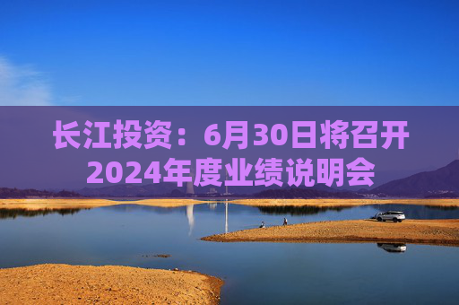 长江投资：6月30日将召开2024年度业绩说明会
