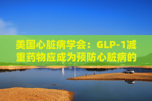 美国心脏病学会:GLP-1减重药物应成为预防心脏病的第一步