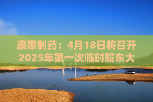 康惠制药：4月18日将召开2025年第一次临时股东大会