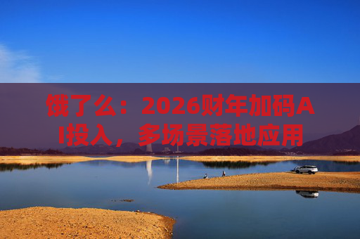 饿了么:2026财年加码AI投入,多场景落地应用