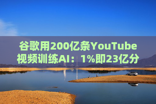 谷歌用200亿条YouTube视频训练AI：1%即23亿分钟 数据量超竞品40倍引版权争议  第1张