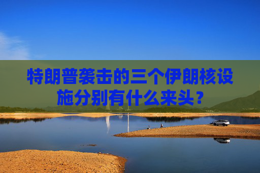 特朗普袭击的三个伊朗核设施分别有什么来头? 第1张 特朗普袭击的三个伊朗核设施分别有什么来头? 第1张