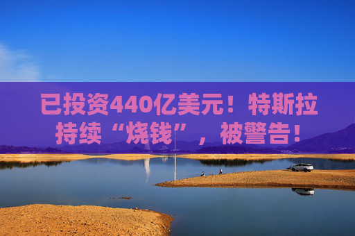 已投资440亿美元！特斯拉持续“烧钱”，被警告！  第1张