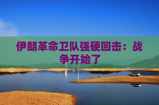 伊朗革命卫队强硬回击：战争开始了  第1张