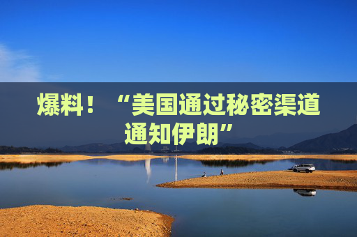 爆料!“美国通过秘密渠道通知伊朗”