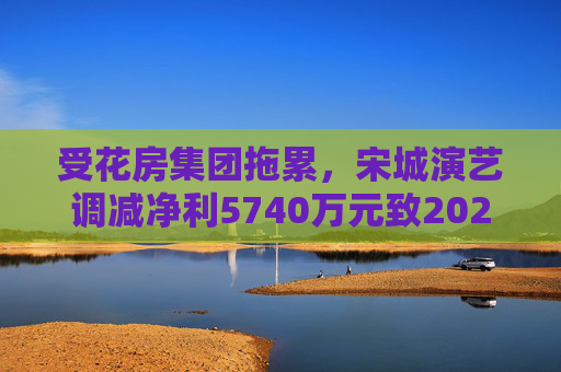 受花房集团拖累，宋城演艺调减净利5740万元致2022年业绩变脸