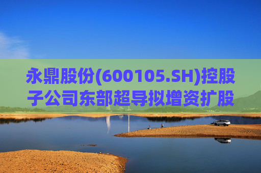 永鼎股份(600105.SH)控股子公司东部超导拟增资扩股并引入外部投资者  第1张