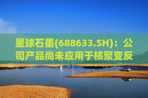 星球石墨(688633.SH)：公司产品尚未应用于核聚变反应中