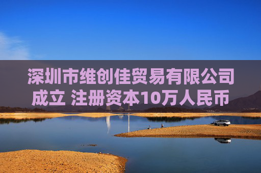 深圳市维创佳贸易有限公司成立 注册资本10万人民币