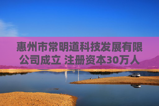 惠州市常明道科技发展有限公司成立 注册资本30万人民币  第1张
