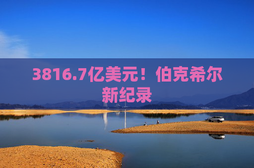 3816.7亿美元！伯克希尔新纪录