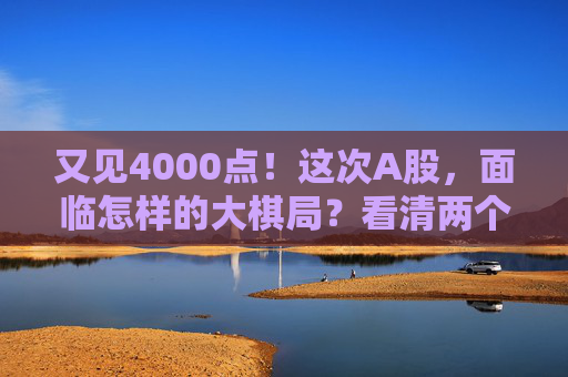 又见4000点!这次A股,面临怎样的大棋局?看清两个“为什么”