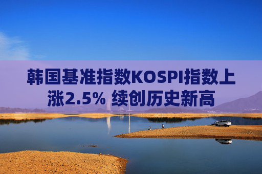 韩国基准指数KOSPI指数上涨2.5% 续创历史新高