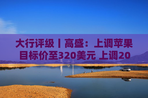 大行评级丨高盛：上调苹果目标价至320美元 上调2026至28财年盈利预测