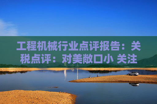 工程机械行业点评报告：关税点评：对美敞口小 关注美国/墨西哥工厂布局  第1张