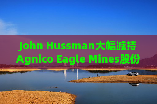 John Hussman大幅减持Agnico Eagle Mines股份